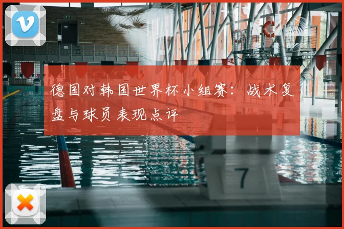 德国对韩国世界杯小组赛：战术复盘与球员表现点评