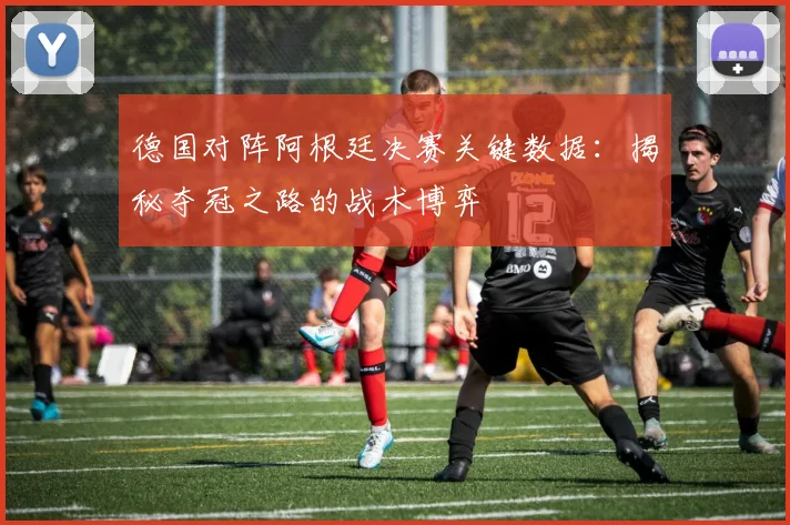 德国对阵阿根廷决赛关键数据：揭秘夺冠之路的战术博弈