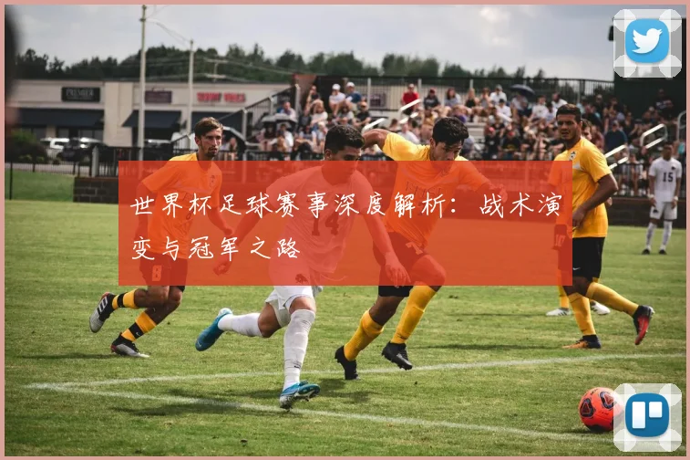世界杯足球赛事深度解析：战术演变与冠军之路