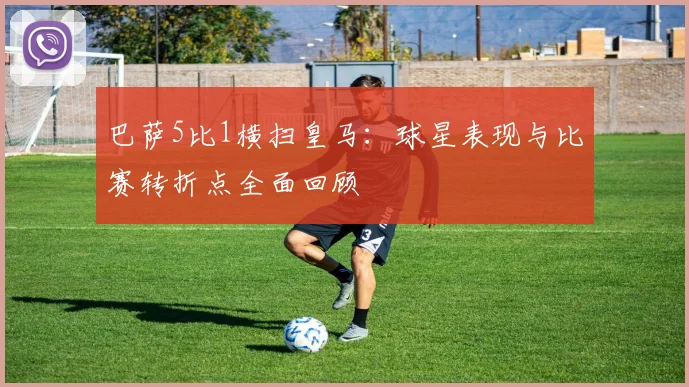 巴萨5比1横扫皇马：球星表现与比赛转折点全面回顾