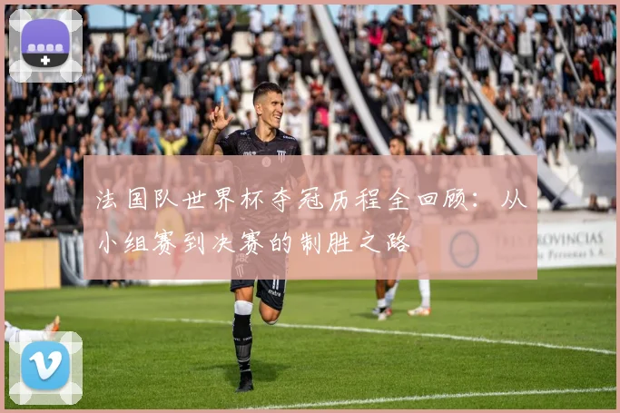 法国队世界杯夺冠历程全回顾：从小组赛到决赛的制胜之路