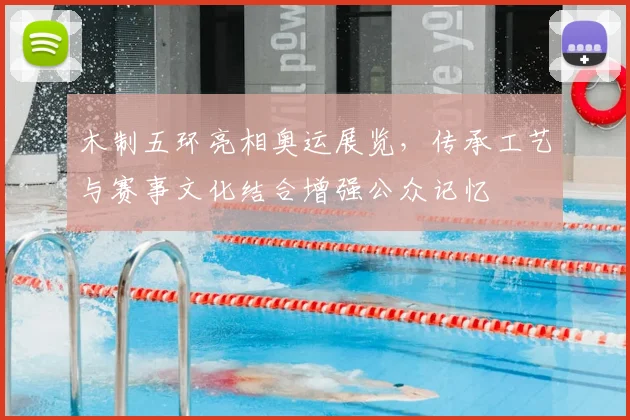 木制五环亮相奥运展览，传承工艺与赛事文化结合增强公众记忆