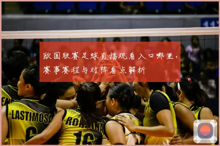 欧国联赛足球直播观看入口哪里，赛事赛程与对阵看点解析