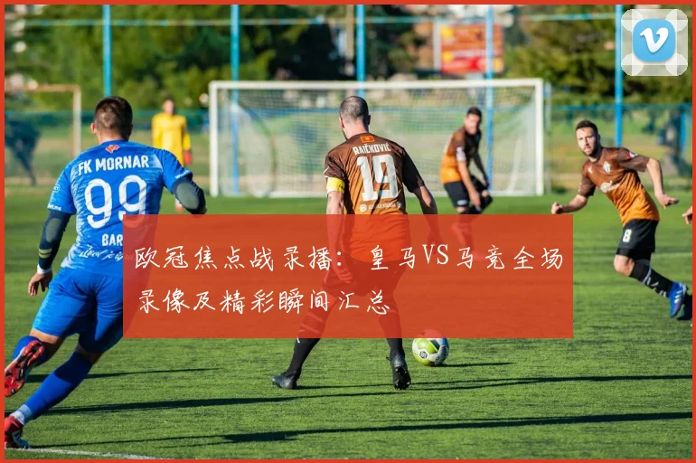欧冠焦点战录播：皇马VS马竞全场录像及精彩瞬间汇总