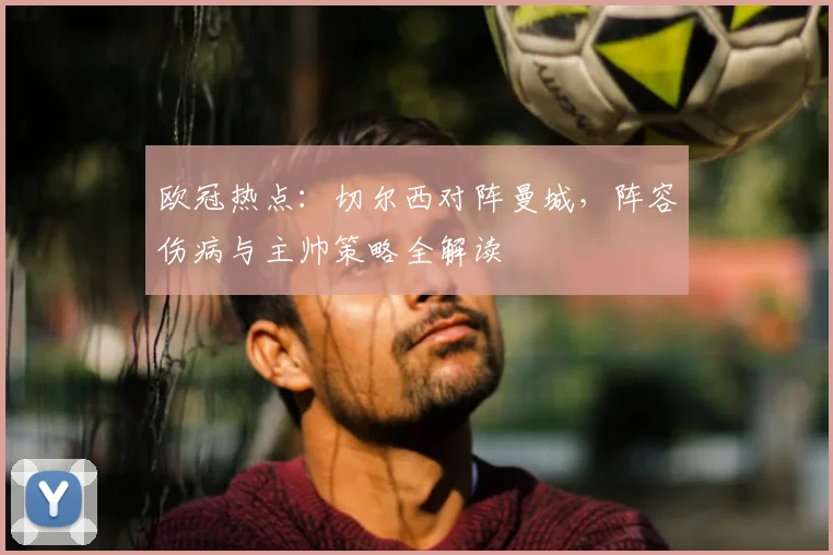 欧冠热点：切尔西对阵曼城，阵容伤病与主帅策略全解读