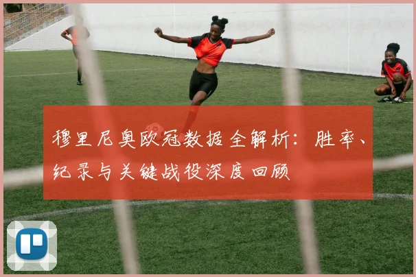 穆里尼奥欧冠数据全解析：胜率、纪录与关键战役深度回顾