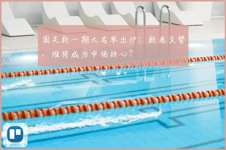 国足新一期大名单出炉：新老交替，谁将成为中场核心？