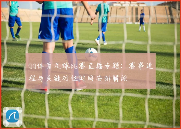 qq体育足球比赛直播专题：赛事进程与关键对位时间安排解读