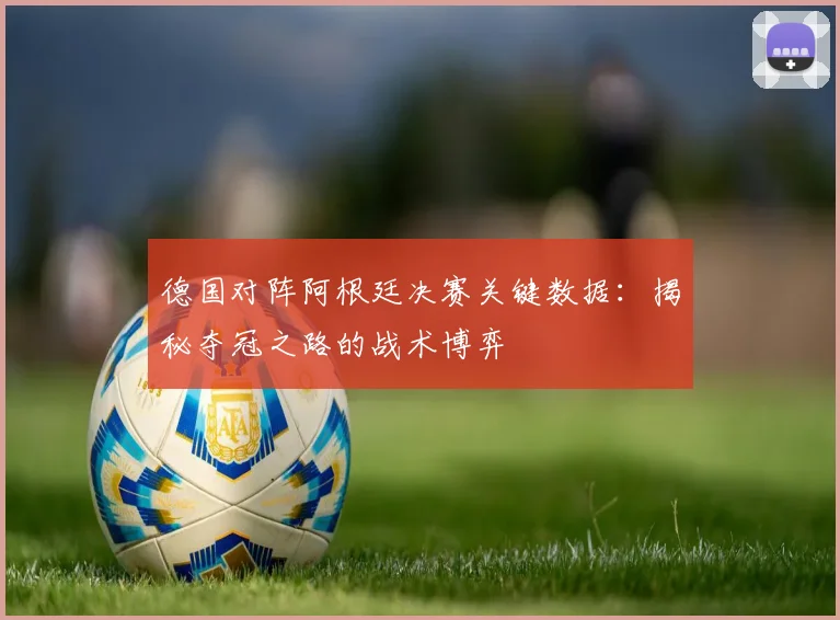 德国对阵阿根廷决赛关键数据:揭秘夺冠之路的战术博弈