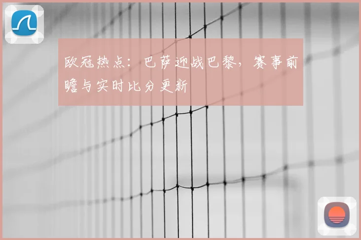欧冠热点：巴萨迎战巴黎，赛事前瞻与实时比分更新