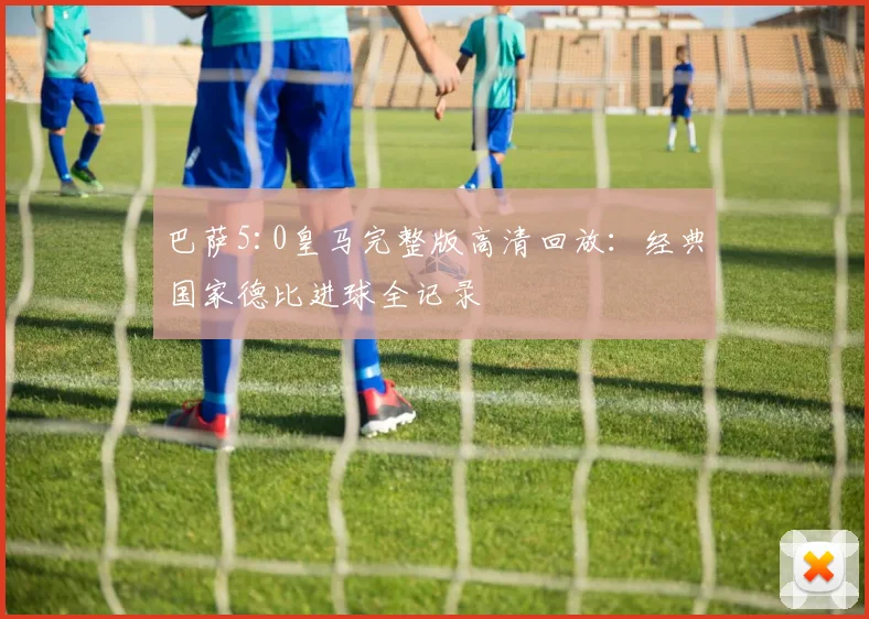 巴萨5:0皇马完整版高清回放：经典国家德比进球全记录