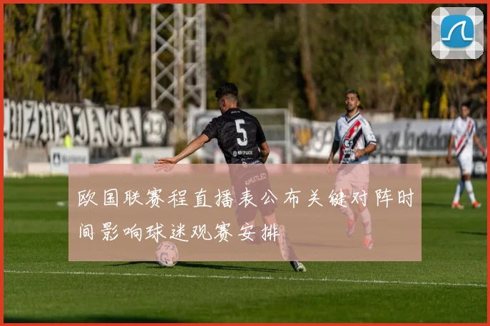 欧国联赛程直播表公布关键对阵时间影响球迷观赛安排