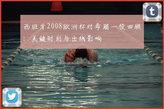 西班牙2008欧洲杯对希腊一役回顾：关键时刻与出线影响