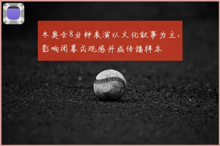 冬奥会8分钟表演以文化叙事为主，影响闭幕式观感并成传播样本