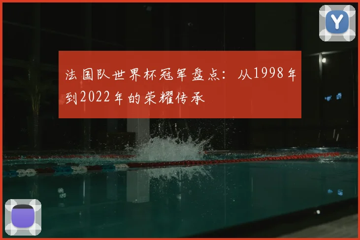 法国队世界杯冠军盘点：从1998年到2022年的荣耀传承