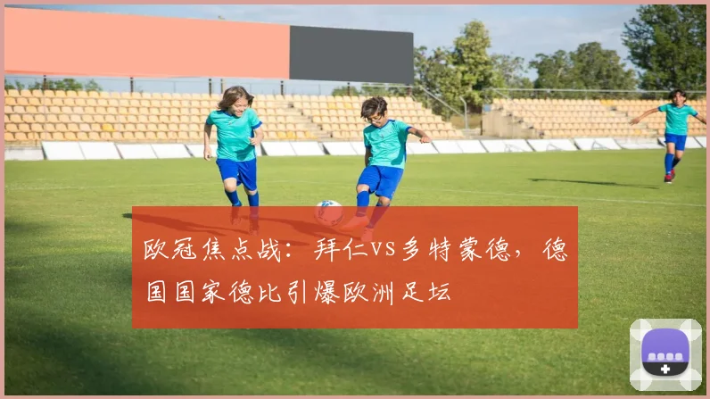 欧冠焦点战：拜仁vs多特蒙德，德国国家德比引爆欧洲足坛