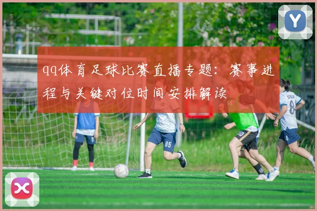 qq体育足球比赛直播专题：赛事进程与关键对位时间安排解读