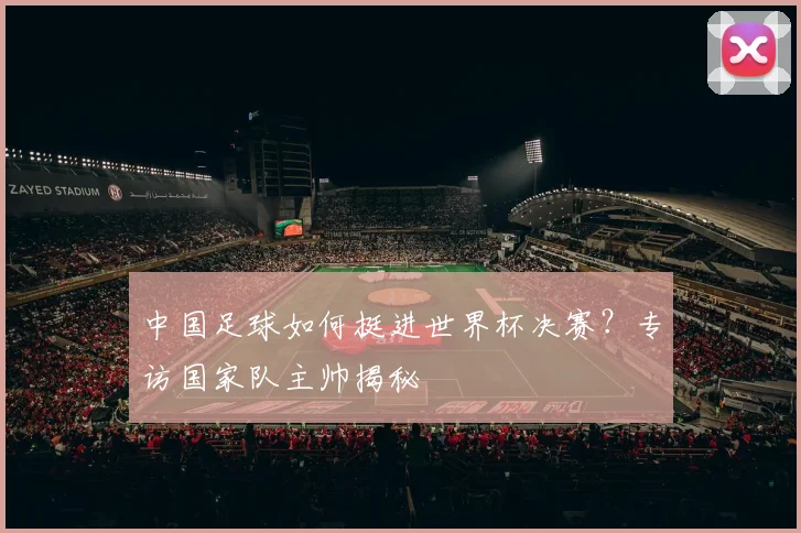 中国足球如何挺进世界杯决赛？专访国家队主帅揭秘