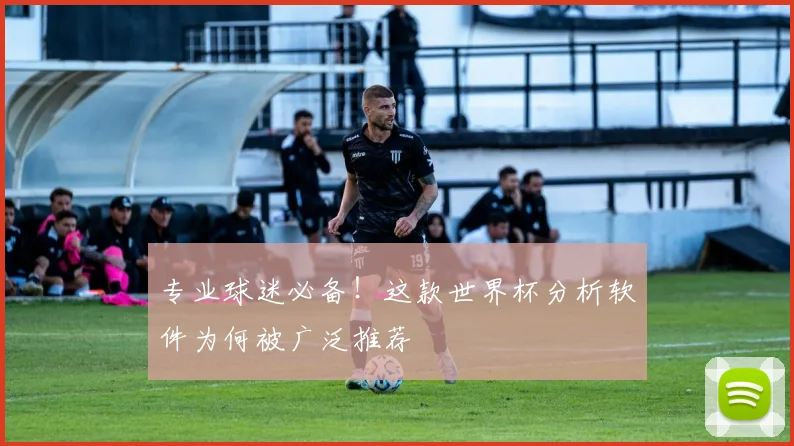 专业球迷必备!这款世界杯分析软件为何被广泛推荐