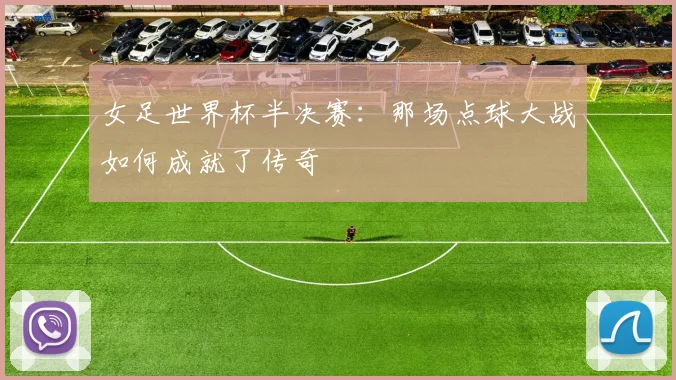 女足世界杯半决赛：那场点球大战如何成就了传奇