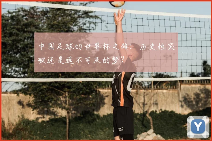 中国足球的世界杯之路：历史性突破还是遥不可及的梦？