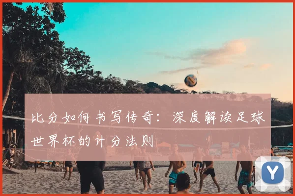 比分如何书写传奇：深度解读足球世界杯的计分法则