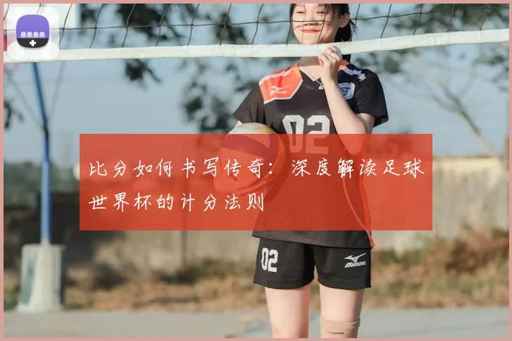 比分如何书写传奇：深度解读足球世界杯的计分法则