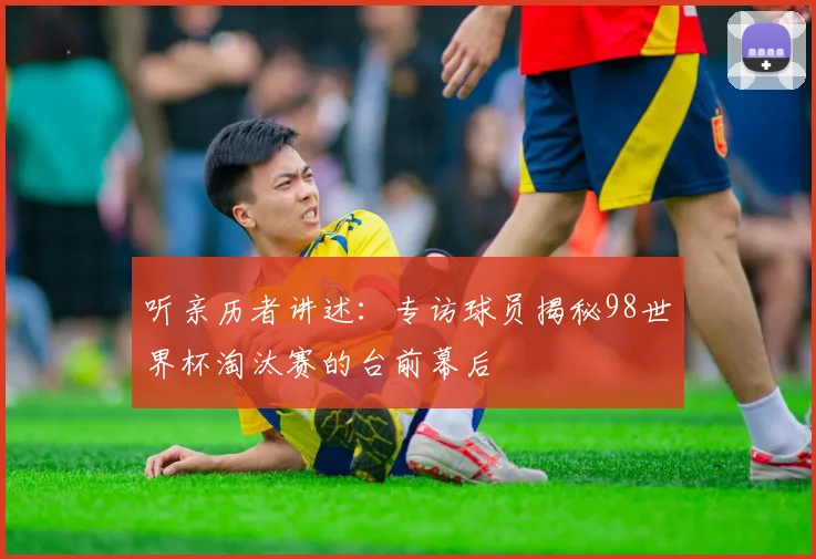 听亲历者讲述：专访球员揭秘98世界杯淘汰赛的台前幕后
