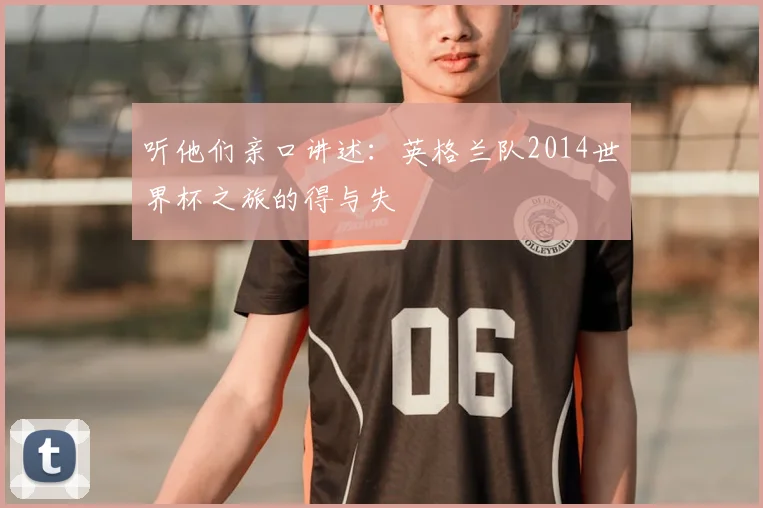 听他们亲口讲述：英格兰队2014世界杯之旅的得与失