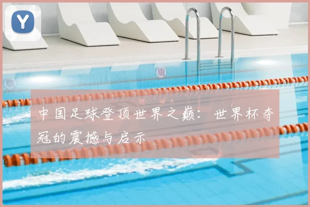 中国足球登顶世界之巅：世界杯夺冠的震撼与启示