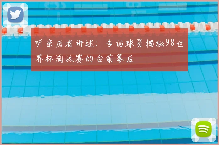 听亲历者讲述：专访球员揭秘98世界杯淘汰赛的台前幕后