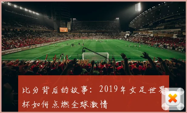 比分背后的故事：2019年女足世界杯如何点燃全球激情