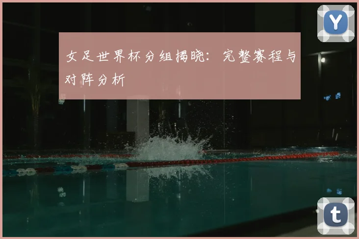 女足世界杯分组揭晓：完整赛程与对阵分析