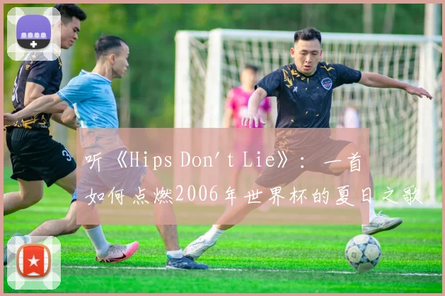 听《Hips Don't Lie》：一首如何点燃2006年世界杯的夏日之歌