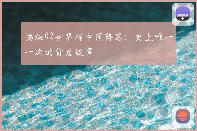 揭秘02世界杯中国阵容:史上唯一一次的背后故事