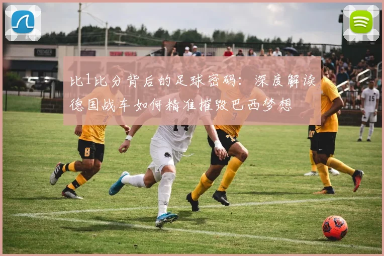 比1比分背后的足球密码：深度解读德国战车如何精准摧毁巴西梦想
