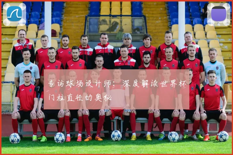 专访球场设计师:深度解读世界杯门柱直径的奥秘
