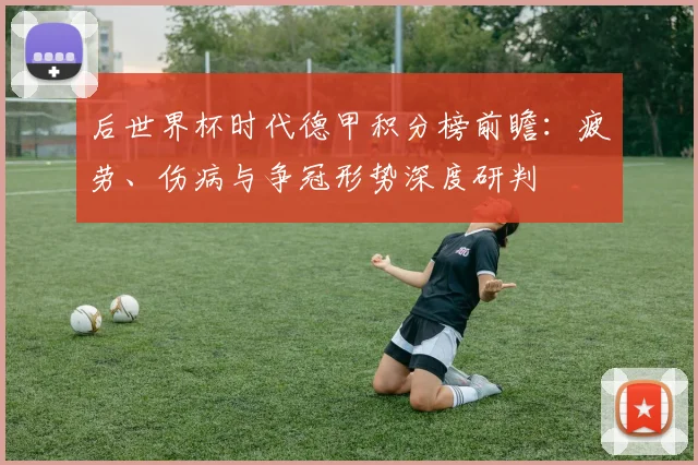后世界杯时代德甲积分榜前瞻：疲劳、伤病与争冠形势深度研判