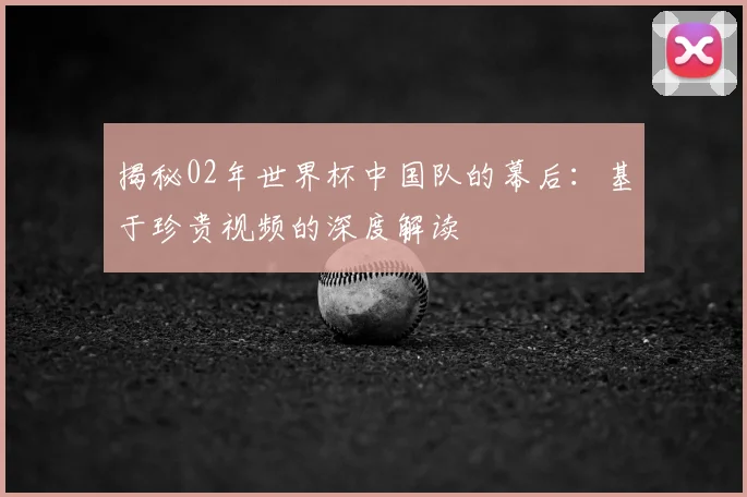 揭秘02年世界杯中国队的幕后:基于珍贵视频的深度解读