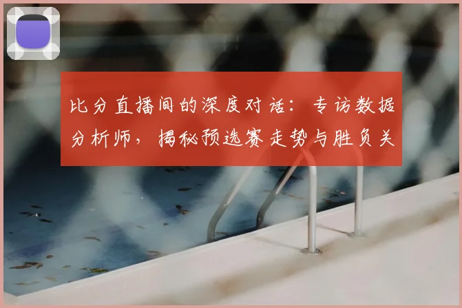 比分直播间的深度对话：专访数据分析师，揭秘预选赛走势与胜负关键