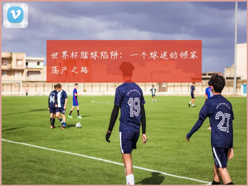 世界杯赌球陷阱:一个球迷的倾家荡产之路