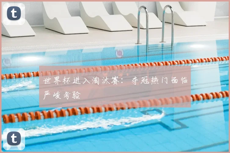 世界杯进入淘汰赛:夺冠热门面临严峻考验