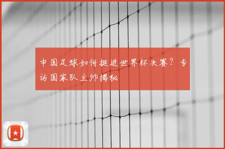 中国足球如何挺进世界杯决赛？专访国家队主帅揭秘